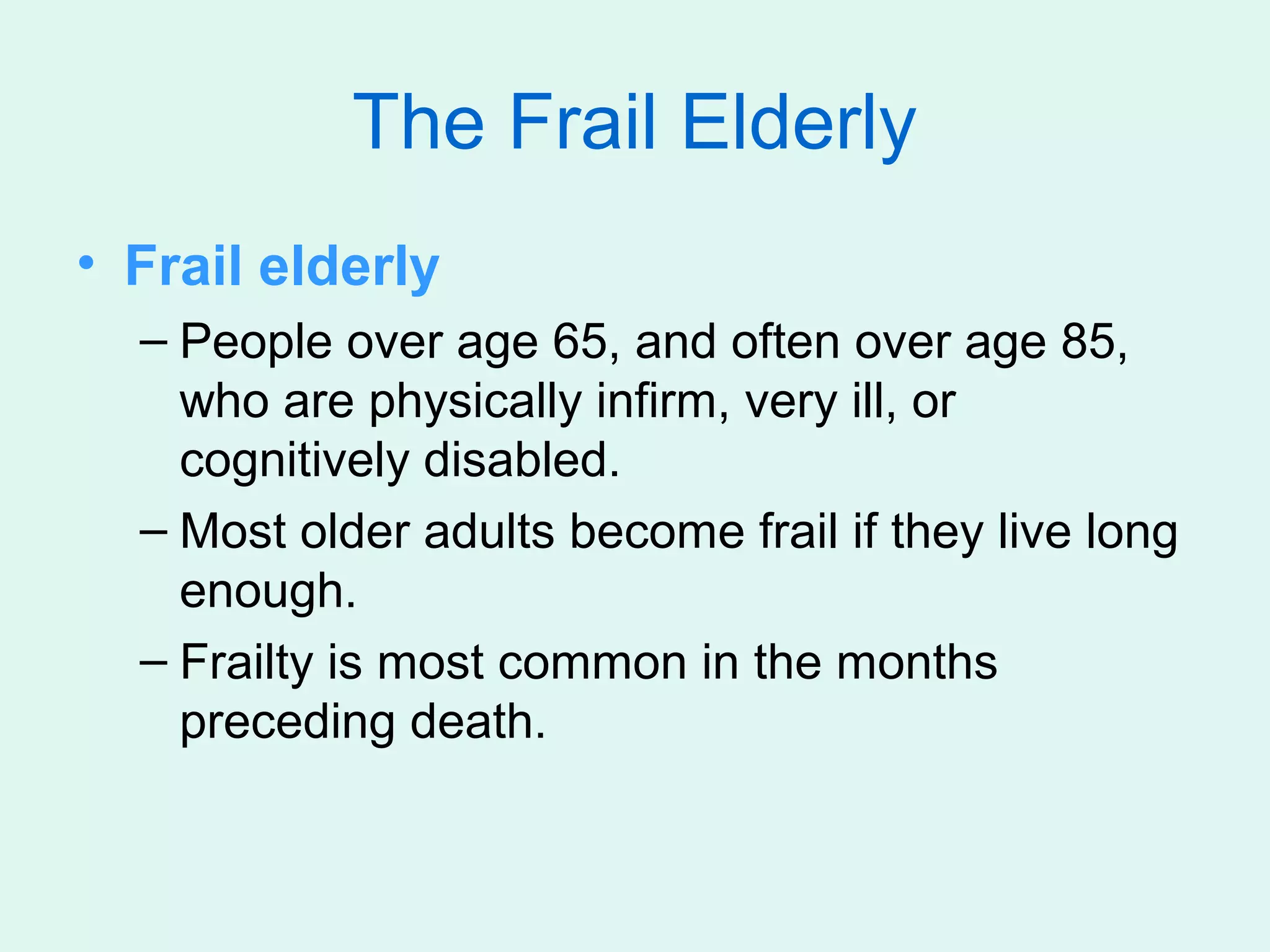 The Frail Elderly
• Frail elderly
  – People over age 65, and often over age 85,
    who are physically infirm, very ill, or
    cognitively disabled.
  – Most older adults become frail if they live long
    enough.
  – Frailty is most common in the months
    preceding death.
 