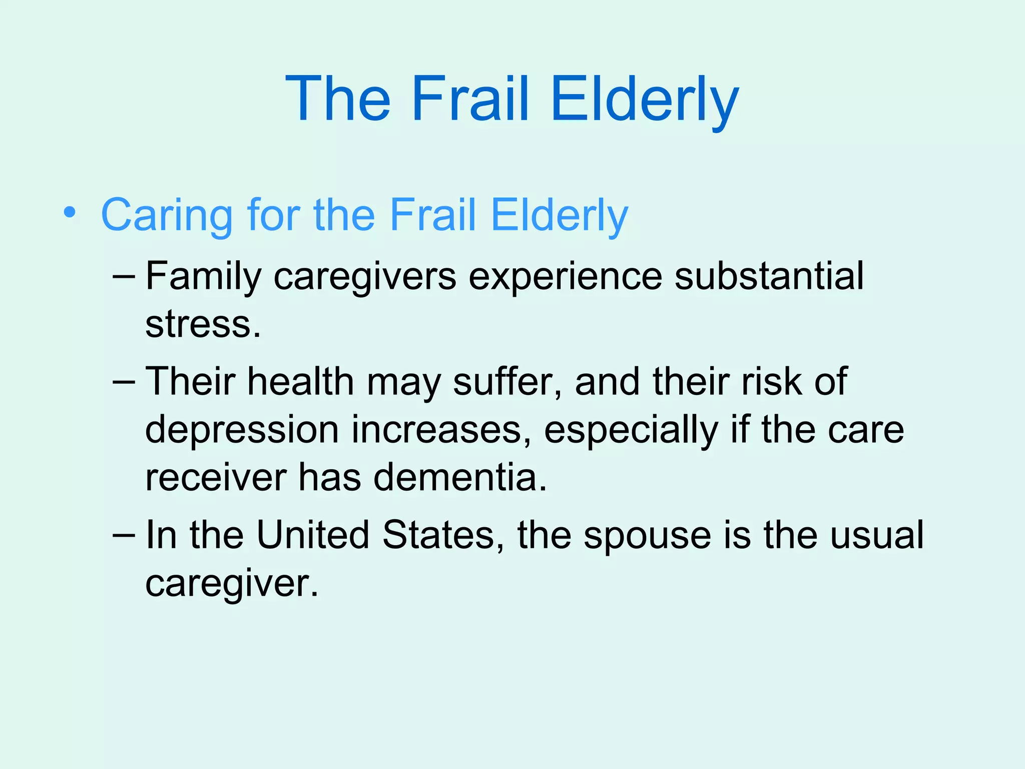 The Frail Elderly
• Caring for the Frail Elderly
  – Family caregivers experience substantial
    stress.
  – Their health may suffer, and their risk of
    depression increases, especially if the care
    receiver has dementia.
  – In the United States, the spouse is the usual
    caregiver.
 