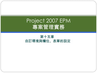 第十五章  自訂環境與欄位、表單的設定 Project 2007 EPM 專案管理實務 