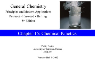General Chemistry
Principles and Modern Applications
   Petrucci • Harwood • Herring
             8th Edition



         Chapter 15: Chemical Kinetics

                             Philip Dutton
                    University of Windsor, Canada
                               N9B 3P4

                        Prentice-Hall © 2002
 