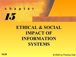 c h a p t e r

  15
        ETHICAL & SOCIAL
            IMPACT OF
          INFORMATION
             SYSTEMS

15.25               © 2002 by Prentice Hall
 