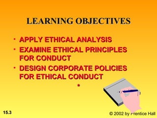 LEARNING OBJECTIVES

       • APPLY ETHICAL ANALYSIS
       • EXAMINE ETHICAL PRINCIPLES
         FOR CONDUCT
       • DESIGN CORPORATE POLICIES
         FOR ETHICAL CONDUCT
                       *


15.3                          © 2002 by Prentice Hall
 