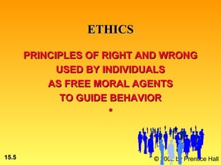 ETHICS

       PRINCIPLES OF RIGHT AND WRONG
             USED BY INDIVIDUALS
           AS FREE MORAL AGENTS
              TO GUIDE BEHAVIOR
                       *



15.5                        © 2002 by Prentice Hall
 