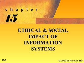 c h a p t e r

  15
        ETHICAL & SOCIAL
            IMPACT OF
          INFORMATION
             SYSTEMS

15.1                © 2002 by Prentice Hall
 