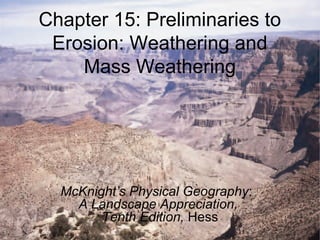 Chapter 15: Preliminaries to
Erosion: Weathering and
Mass Weathering
McKnight’s Physical Geography:
A Landscape Appreciation,
Tenth Edition, Hess
 