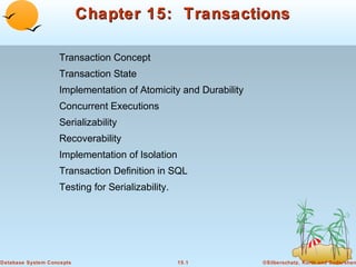 Chapter 15: Transactions
Transaction Concept
Transaction State
Implementation of Atomicity and Durability
Concurrent Executions
Serializability
Recoverability
Implementation of Isolation
Transaction Definition in SQL
Testing for Serializability.

Database System Concepts

15.1

©Silberschatz, Korth and Sudarshan

 
