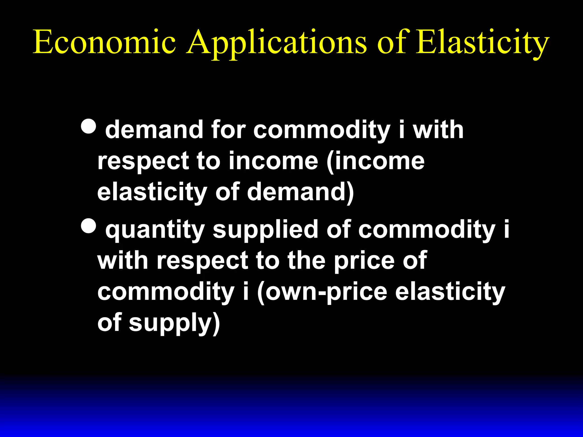 Economic Applications of Elasticity
demand for commodity i with
respect to income (income
elasticity of demand)
quantity supplied of commodity i
with respect to the price of
commodity i (own-price elasticity
of supply)