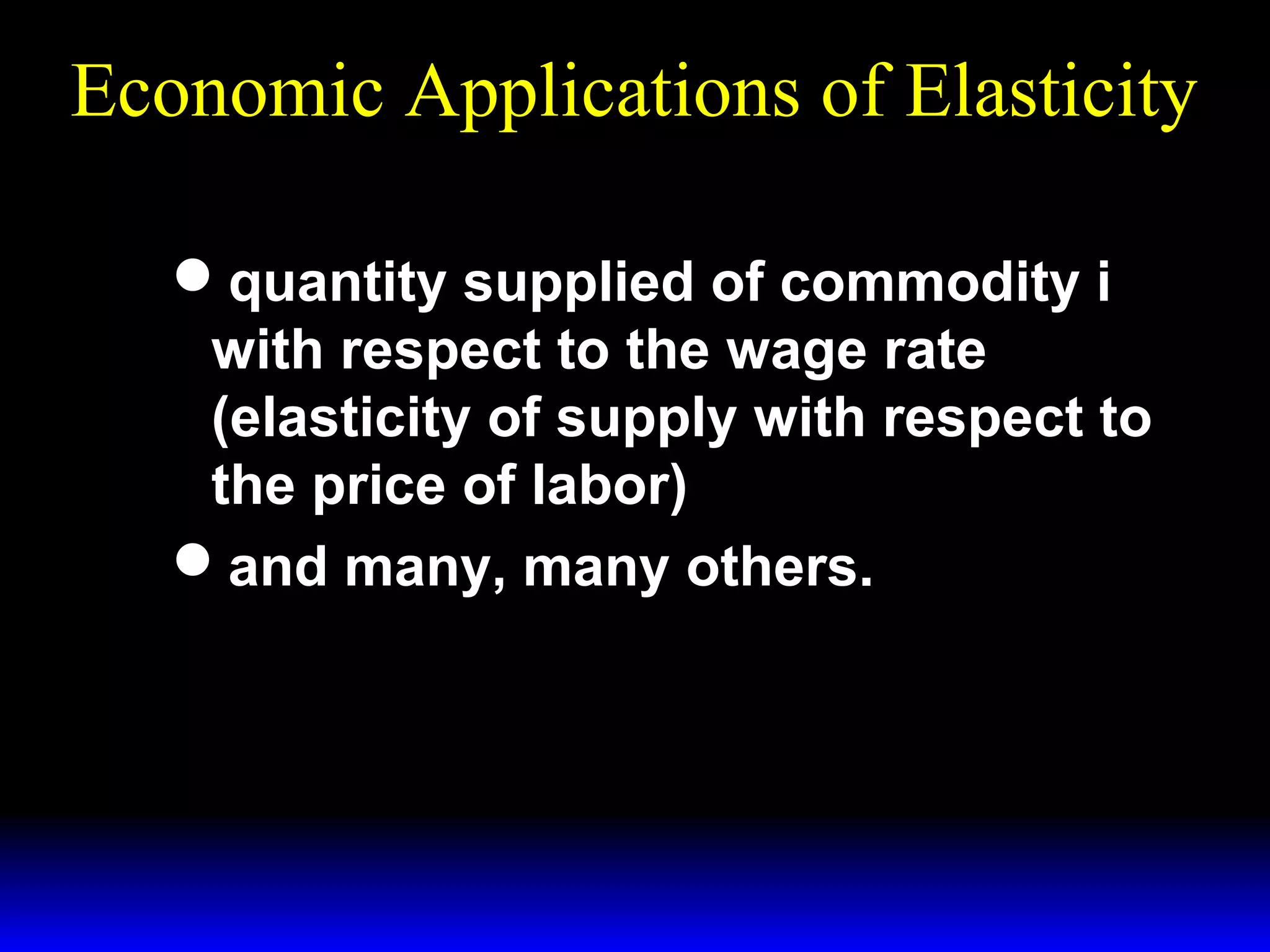 Economic Applications of Elasticity
quantity supplied of commodity i
with respect to the wage rate
(elasticity of supply with respect to
the price of labor)
and many, many others.