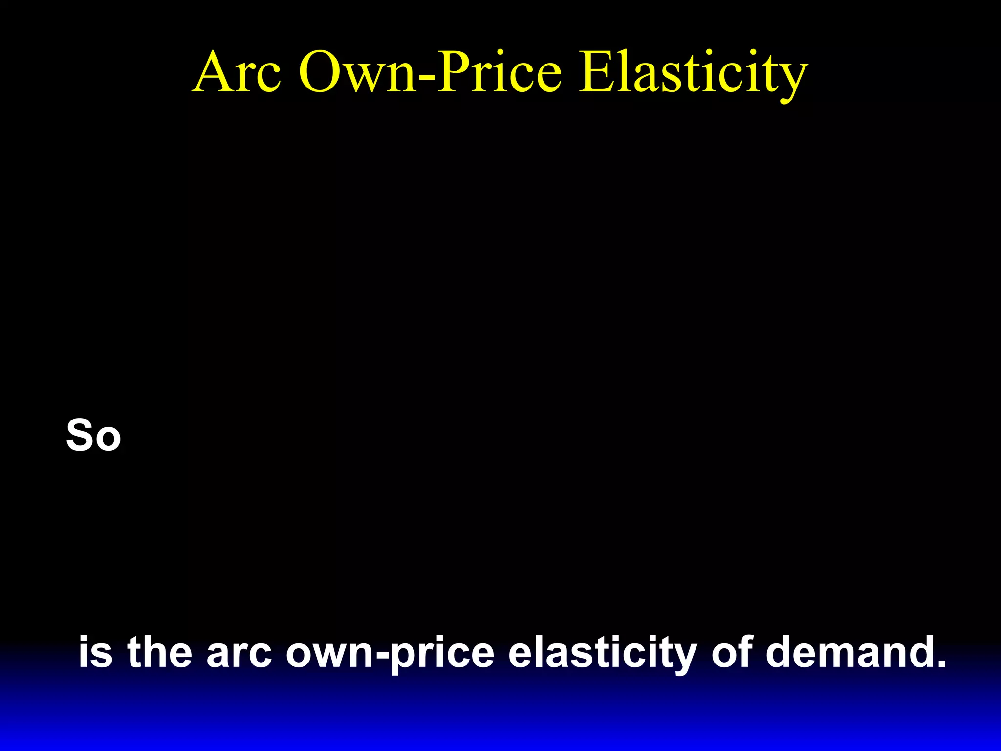 Arc Own-Price Elasticity
*
% ∆Xi
ε * =
Xi ,pi
% ∆pi
2h
% ∆pi = 100 ×
pi '
% ∆X* = 100 ×
i
( Xi"− Xi '")
( Xi"+ Xi '") / 2
So
%∆X*
pi '
( Xi "− Xi '" )
i =
ε X* ,p =
×
.
i i
%∆pi ( Xi "+ Xi '" ) / 2
2h
is the arc own-price elasticity of demand.