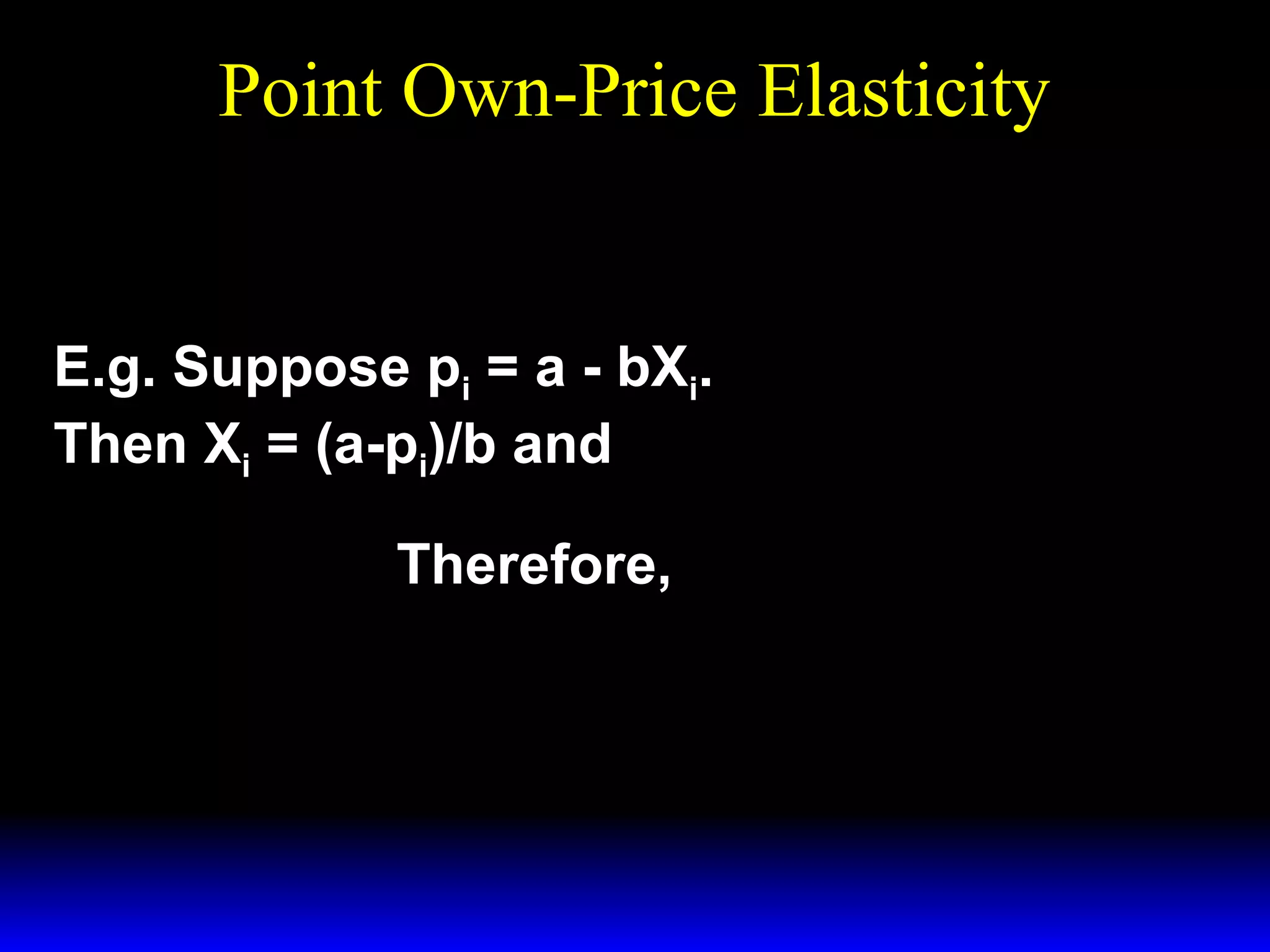 Point Own-Price Elasticity
dX*
i
ε * =
×
Xi ,pi
X* dpi
i
pi
E.g. Suppose pi = a - bXi.
Then Xi = (a-pi)/b and
*
dXi
1
= − . Therefore,
dpi
b
pi
− 1 = − pi .
εX* ,p =
×
i
i
( a − pi ) / b b
a − pi