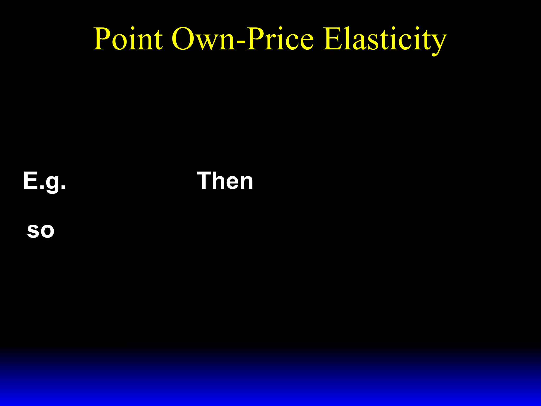 Point Own-Price Elasticity
dX*
i
ε * =
×
Xi ,pi
X* dpi
i
pi
E.g.
so
X* = kpia .
i
Then
dX*
i = apa −1
i
dpi
a
pi
pi
a −1
εX* ,p = a × kapi
=a
= a.
a
i
i
kpi
pi