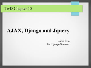 AJAX, Django and Jquery
asika Kuo
For Django Summer
TwD Chapter 15
 