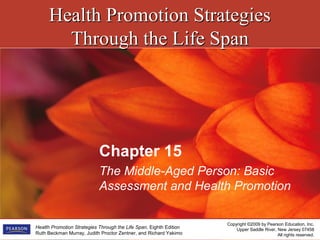 Health Promotion StrategiesHealth Promotion Strategies
Through the Life SpanThrough the Life Span
Copyright ©2009 by Pearson Education, Inc.
Upper Saddle River, New Jersey 07458
All rights reserved.
Health Promotion Strategies Through the Life Span, Eighth Edition
Ruth Beckman Murray, Judith Proctor Zentner, and Richard Yakimo
Chapter 15
The Middle-Aged Person: Basic
Assessment and Health Promotion
 