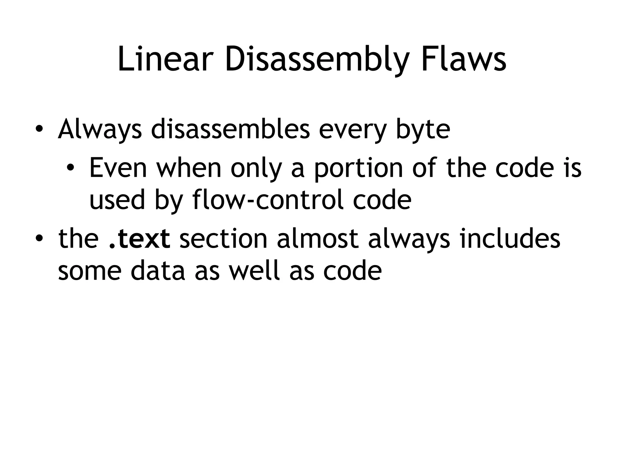 Linear Disassembly Flaws
• Always disassembles every byte
• Even when only a portion of the code is
used by flow-control code
• the .text section almost always includes
some data as well as code
 
