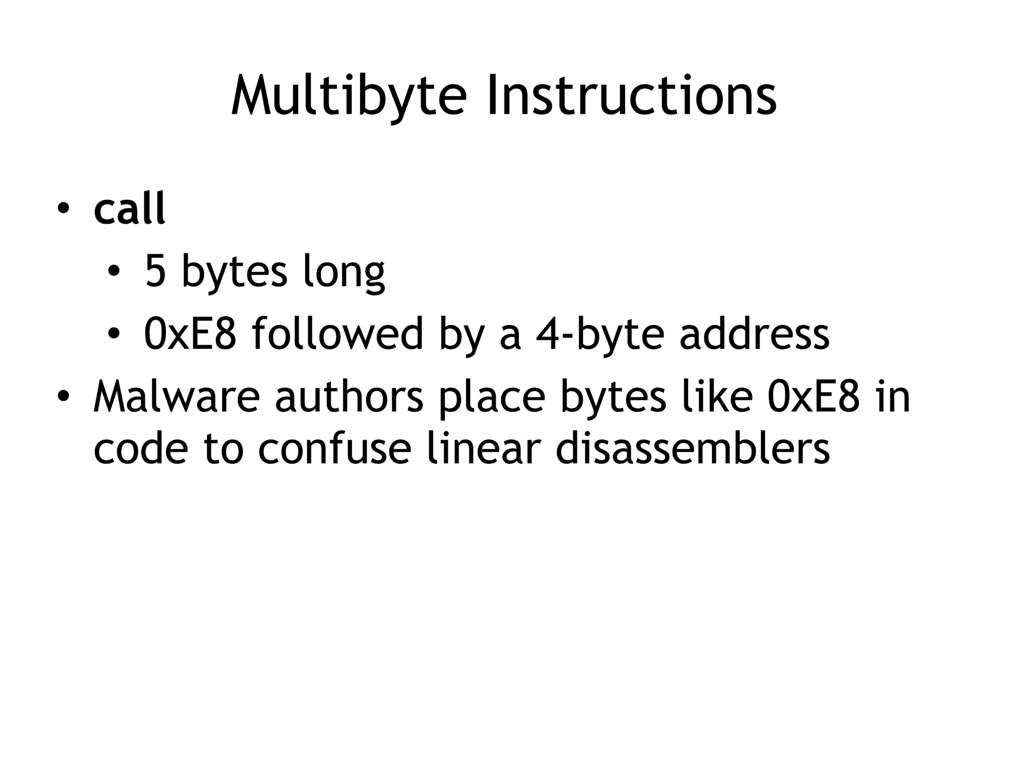 Multibyte Instructions
• call
• 5 bytes long
• 0xE8 followed by a 4-byte address
• Malware authors place bytes like 0xE8 in
code to confuse linear disassemblers
 