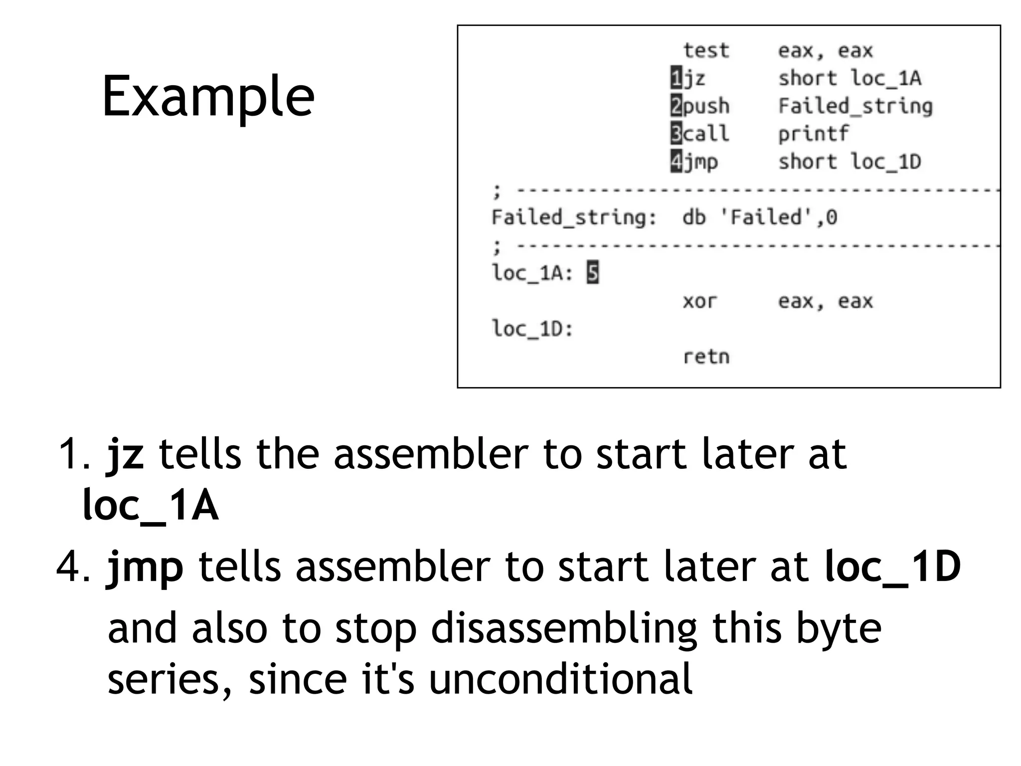 Example
1. jz tells the assembler to start later at
loc_1A
4. jmp tells assembler to start later at loc_1D
and also to stop disassembling this byte
series, since it's unconditional
 