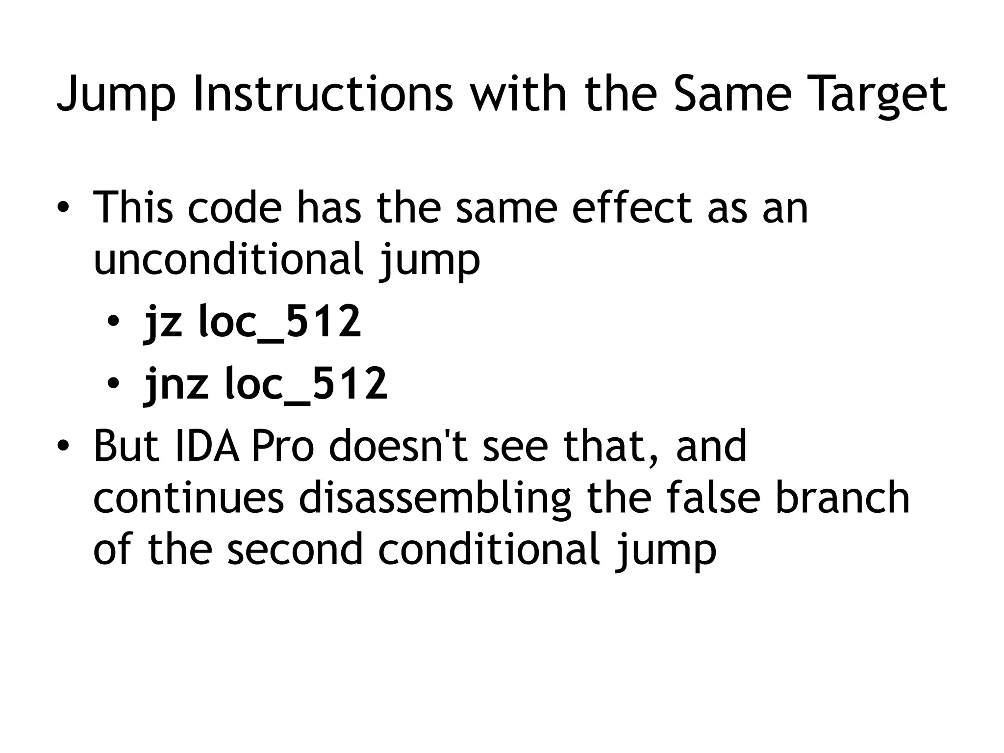 Jump Instructions with the Same Target
• This code has the same effect as an
unconditional jump
• jz loc_512
• jnz loc_512
• But IDA Pro doesn't see that, and
continues disassembling the false branch
of the second conditional jump
 