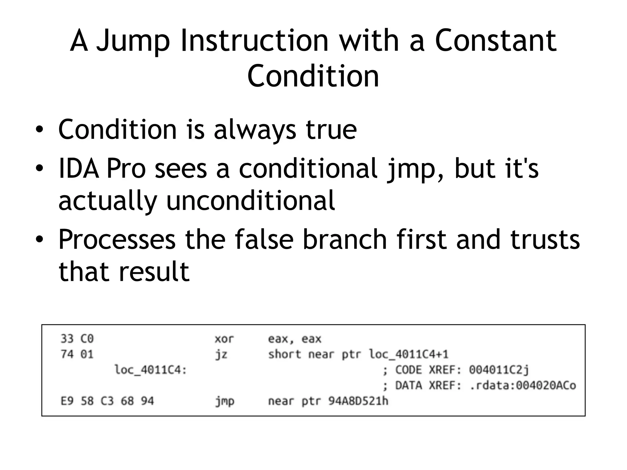 A Jump Instruction with a Constant
Condition
• Condition is always true
• IDA Pro sees a conditional jmp, but it's
actually unconditional
• Processes the false branch first and trusts
that result
 