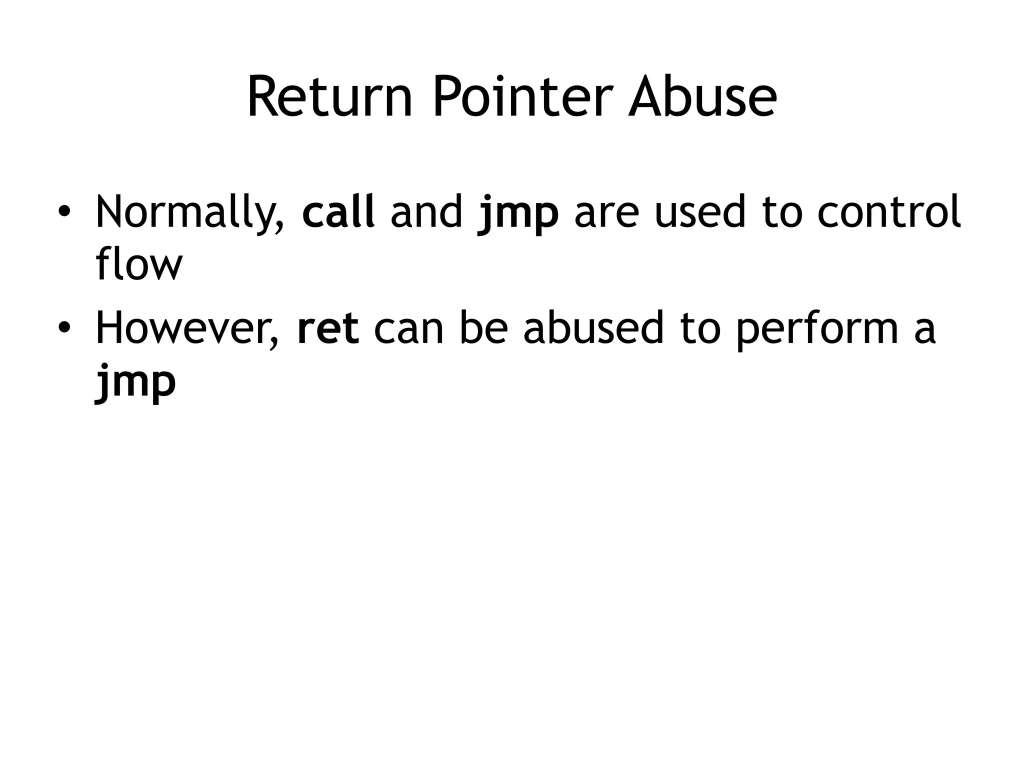 Return Pointer Abuse
• Normally, call and jmp are used to control
flow
• However, ret can be abused to perform a
jmp
 