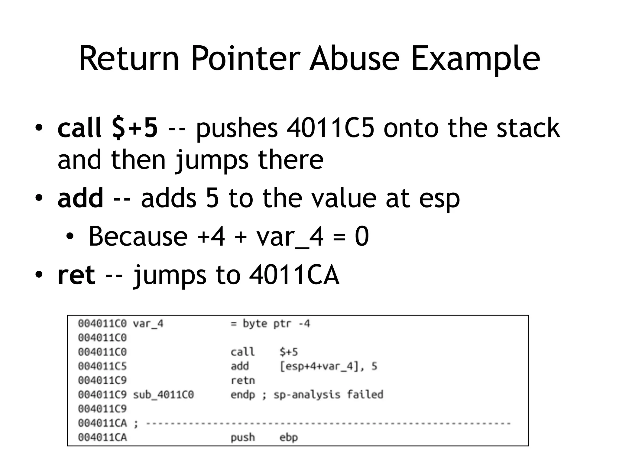Return Pointer Abuse Example
• call $+5 -- pushes 4011C5 onto the stack
and then jumps there
• add -- adds 5 to the value at esp
• Because +4 + var_4 = 0
• ret -- jumps to 4011CA
 