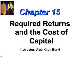 5-1
Chapter 15Chapter 15
Required ReturnsRequired Returns
and the Cost ofand the Cost of
CapitalCapital
Instructor: Ajab Khan Burki
 