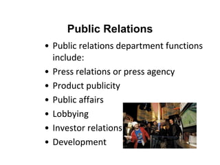 • Public relations department functions
include:
• Press relations or press agency
• Product publicity
• Public affairs
• Lobbying
• Investor relations
• Development
Public Relations
 