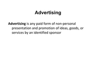 Advertising is any paid form of non-personal
presentation and promotion of ideas, goods, or
services by an identified sponsor
Advertising
 