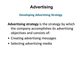 Advertising
Advertising strategy is the strategy by which
the company accomplishes its advertising
objectives and consists of:
• Creating advertising messages
• Selecting advertising media
Developing Advertising Strategy
 