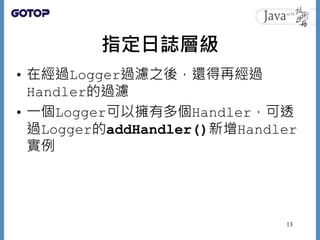 指定日誌層級
• 在經過Logger過濾之後，還得再經過
Handler的過濾
• 一個Logger可以擁有多個Handler，可透
過Logger的addHandler()新增Handler
實例
13
 