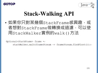 Stack-Walking API
• 如果你只對某幾個StackFrame感興趣，或
者想對StackFrame做轉換或過濾，可以使
用StackWalker實例的walk()方法
131
 