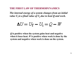 5
THE FIRST LAW OF THERMODYNAMICS
The internal energy of a system changes from an initial
value Ui to a final value of Uf due to heat Q and work.
Q is positive when the system gains heat and negative
when it loses heat. W is positive when work is done by the
system and negative when work is done on the system.
 