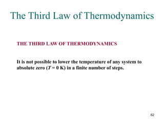 62
THE THIRD LAW OF THERMODYNAMICS
It is not possible to lower the temperature of any system to
absolute zero (T = 0 K) in a finite number of steps.
The Third Law of Thermodynamics
 