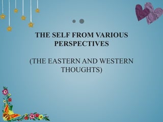 THE SELF FROM VARIOUS
PERSPECTIVES
(THE EASTERN AND WESTERN
THOUGHTS)
 