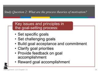 Study Question 2: What are the process theories of motivation?
• Set specific goals
• Set challenging goals
• Build goal acceptance and commitment
• Clarify goal priorities
• Provide feedback on goal
accomplishment
• Reward goal accomplishment
Key issues and principles in
the goal-setting process:
Management 11e Chapter 15 28
 