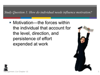 Study Question 1: How do individual needs influence motivation?
 Motivation—the forces within
the individual that account for
the level, direction, and
persistence of effort
expended at work
Management 11e Chapter 15 3
 