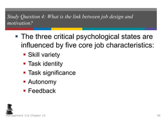 Study Question 4: What is the link between job design and
motivation?
 The three critical psychological states are
influenced by five core job characteristics:
 Skill variety
 Task identity
 Task significance
 Autonomy
 Feedback
Management 11e Chapter 15 48
 