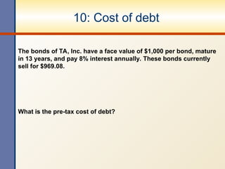 10: Cost of debt
The bonds of TA, Inc. have a face value of $1,000 per bond, mature
in 13 years, and pay 8% interest annually. These bonds currently
sell for $969.08.
What is the pre-tax cost of debt?
 
