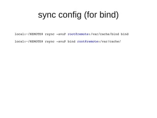 sync config (for bind)
local:~/REMOTE# rsync ­avuP root@remote:/var/cache/bind bind

local:~/REMOTE# rsync ­avuP bind root@remote:/var/cache/
 
