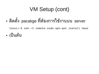 VM Setup (cont)
●   ติดตั้ง pacakge ที่ต้องการใช้งานบน server
    local:~$ ssh ­t remote sudo apt­get install tmux

●   เป็ นต้น
 