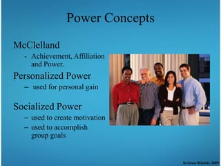 Power Concepts
McClelland
  - Achievement, Affiliation
    and Power.
Personalized Power
  – used for personal gain

Socialized Power
  – used to create motivation
  – used to accomplish
    group goals


                                 Krietner/Kinicki, 2009
 