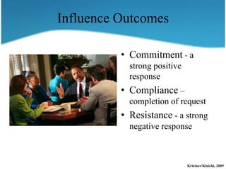 Influence Outcomes

          • Commitment - a
            strong positive
            response
          • Compliance –
            completion of request
          • Resistance - a strong
            negative response



                              Krietner/Kinicki, 2009
 