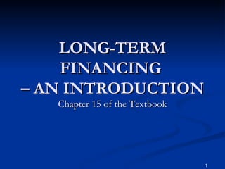 LONG-TERM FINANCING  – AN INTRODUCTION Chapter 15 of the Textbook 