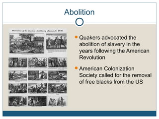 Abolition
Quakers advocated the
abolition of slavery in the
years following the American
Revolution
American Colonization
Society called for the removal
of free blacks from the US
 