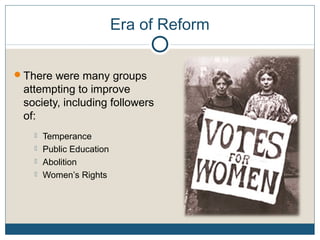 Era of Reform
There were many groups
attempting to improve
society, including followers
of:
 Temperance
 Public Education
 Abolition
 Women’s Rights
 