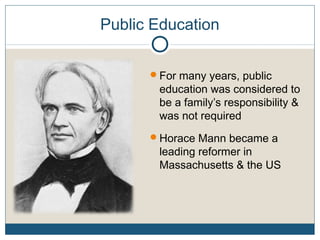 Public Education
For many years, public
education was considered to
be a family’s responsibility &
was not required
Horace Mann became a
leading reformer in
Massachusetts & the US
 
