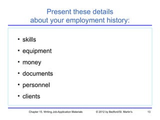 Present these details
     about your employment history:

• skills
• equipment
• money
• documents
• personnel
• clients

    Chapter 15. Writing Job-Application Materials   © 2012 by Bedford/St. Martin's   13
 