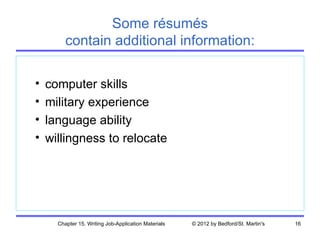 Some résumés
         contain additional information:

•   computer skills
•   military experience
•   language ability
•   willingness to relocate




      Chapter 15. Writing Job-Application Materials   © 2012 by Bedford/St. Martin's   16
 