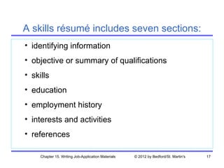 A skills résumé includes seven sections:
• identifying information
• objective or summary of qualifications
• skills
• education
• employment history
• interests and activities
• references

     Chapter 15. Writing Job-Application Materials   © 2012 by Bedford/St. Martin's   17
 