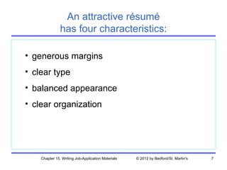 An attractive résumé
               has four characteristics:

• generous margins
• clear type
• balanced appearance
• clear organization




    Chapter 15. Writing Job-Application Materials   © 2012 by Bedford/St. Martin's   7
 