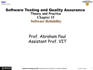 Software Testing and QA Theory and Practice (Chapter 15: Software Reliability) © Naik & Tripathy 1
Software Testing and Quality Assurance
Theory and Practice
Chapter 15
Software Reliability
Prof. Abraham Paul
Assistant Prof. VIT
 